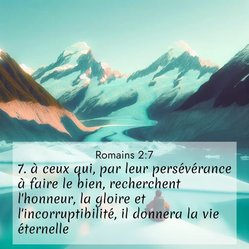Segond21 Romains  ; image nature: image avec le verset biblique :à ceux qui, par leur persévérance à faire le bien, recherchent l&#039;honneur, la gloire et l&#039;incorruptibilité, il donnera la vie éternelle; ;  ; 2:7
