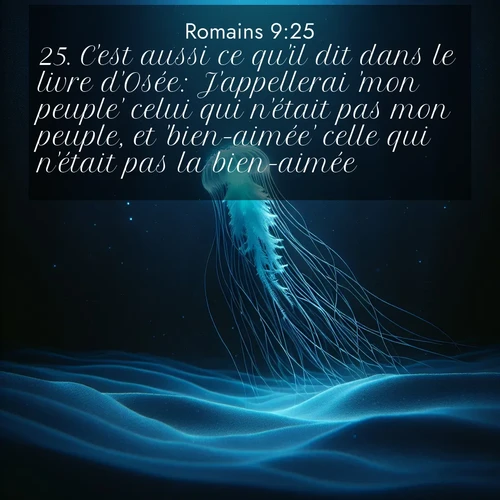 Segond21 Romains  ; image nature: image avec le verset biblique :C&#039;est aussi ce qu&#039;il dit dans le livre d&#039;Osée: J&#039;appellerai &#039;mon peuple&#039; celui qui n&#039;était pas mon peuple, et &#039;bien-aimée&#039; celle qui n&#039;était pas la bien-aimée. ;  ; 9:25