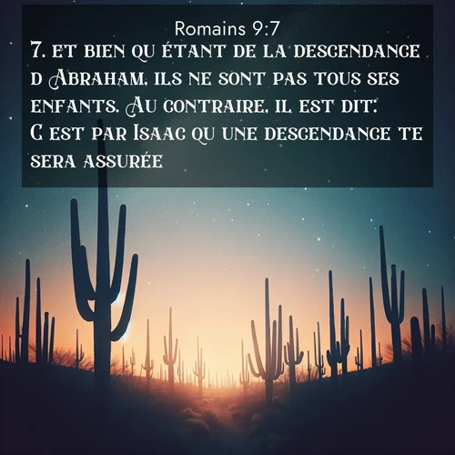 Segond21 Romains  ; image nature: image avec le verset biblique :et bien qu&#039;étant de la descendance d&#039;Abraham, ils ne sont pas tous ses enfants. Au contraire, il est dit: C&#039;est par Isaac qu&#039;une descendance te sera assurée. ;  ; 9:7