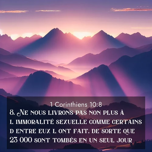Segond21 1 Corinthiens  ; image nature: image avec le verset biblique :Ne nous livrons pas non plus à l&#039;immoralité sexuelle comme certains d&#039;entre eux l&#039;ont fait, de sorte que 23&#039;000 sont tombés en un seul jour. ;  ; 10:8
