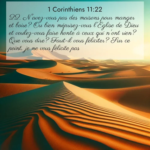 Segond21 1 Corinthiens  ; image nature: image avec le verset biblique :N&#039;avez-vous pas des maisons pour manger et boire? Ou bien méprisez-vous l&#039;Eglise de Dieu et voulez-vous faire honte à ceux qui n&#039;ont rien? Que vous dire? Faut-il vous féliciter? Sur ce point, je ne vous félicite pas. ;  ; 11:22