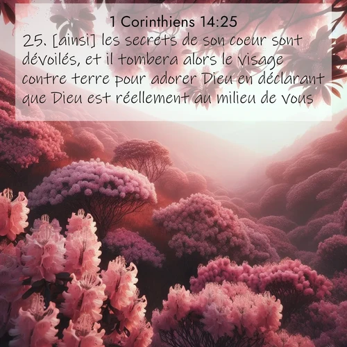 Segond21 1 Corinthiens  ; image nature: image avec le verset biblique :[ainsi] les secrets de son coeur sont dévoilés, et il tombera alors le visage contre terre pour adorer Dieu en déclarant que Dieu est réellement au milieu de vous. ;  ; 14:25