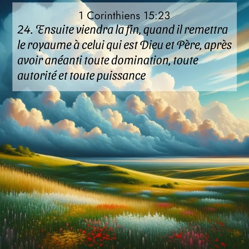 Segond21 1 Corinthiens  ; image nature: image avec le verset biblique :Ensuite viendra la fin, quand il remettra le royaume à celui qui est Dieu et Père, après avoir anéanti toute domination, toute autorité et toute puissance. ;  ; 15:23