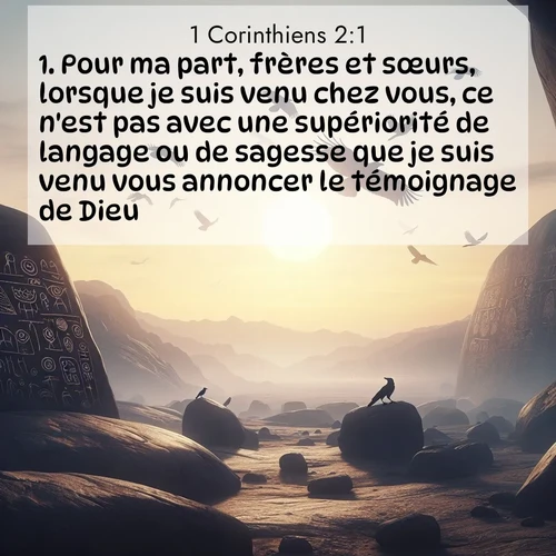 Segond21 1 Corinthiens  ; image nature: image avec le verset biblique :Pour ma part, frères et sœurs, lorsque je suis venu chez vous, ce n&#039;est pas avec une supériorité de langage ou de sagesse que je suis venu vous annoncer le témoignage de Dieu, ;  ; 2:1