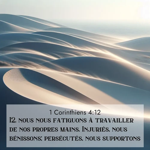 Segond21 1 Corinthiens  ; image nature: image avec le verset biblique :nous nous fatiguons à travailler de nos propres mains. Injuriés, nous bénissons; persécutés, nous supportons; ;  ; 4:12