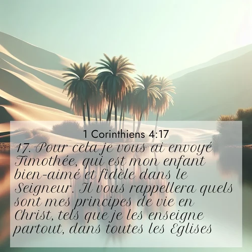 Segond21 1 Corinthiens  ; image nature: image avec le verset biblique :Pour cela je vous ai envoyé Timothée, qui est mon enfant bien-aimé et fidèle dans le Seigneur. Il vous rappellera quels sont mes principes de vie en Christ, tels que je les enseigne partout, dans toutes les Eglises. ;  ; 4:17