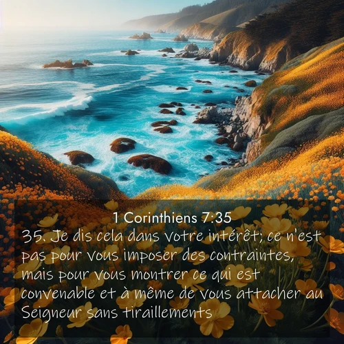 Segond21 1 Corinthiens  ; image nature: image avec le verset biblique :Je dis cela dans votre intérêt; ce n&#039;est pas pour vous imposer des contraintes, mais pour vous montrer ce qui est convenable et à même de vous attacher au Seigneur sans tiraillements. ;  ; 7:35