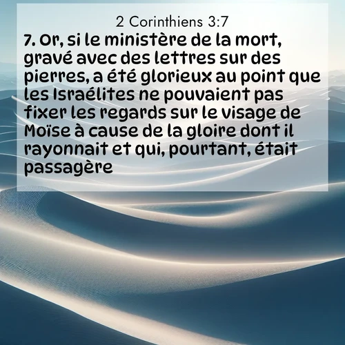 Segond21 2 Corinthiens  ; image nature: image avec le verset biblique :Or, si le ministère de la mort, gravé avec des lettres sur des pierres, a été glorieux au point que les Israélites ne pouvaient pas fixer les regards sur le visage de Moïse à cause de la gloire dont il rayonnait et qui, pourtant, était passagère, ;  ; 3:7