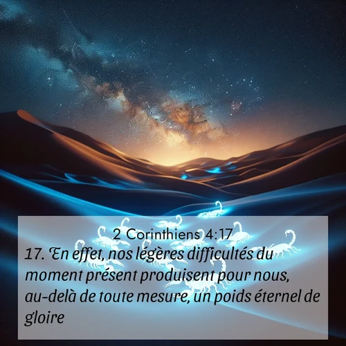 Segond21 2 Corinthiens  ; image nature: image avec le verset biblique :En effet, nos légères difficultés du moment présent produisent pour nous, au-delà de toute mesure, un poids éternel de gloire. ;  ; 4:17