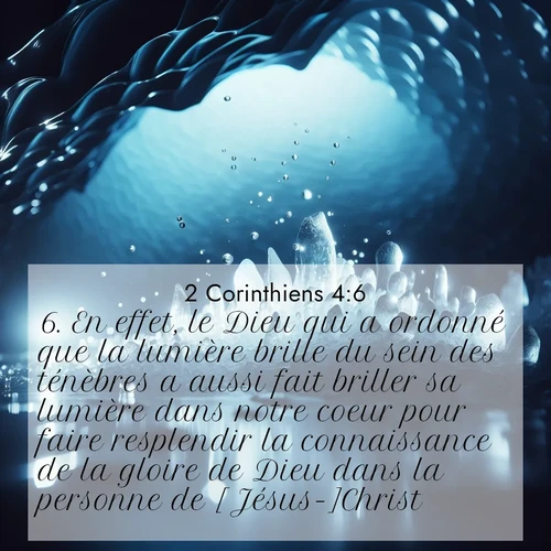 Segond21 2 Corinthiens  ; image nature: image avec le verset biblique :En effet, le Dieu qui a ordonné que la lumière brille du sein des ténèbres a aussi fait briller sa lumière dans notre coeur pour faire resplendir la connaissance de la gloire de Dieu dans la personne de [Jésus-]Christ. ;  ; 4:6