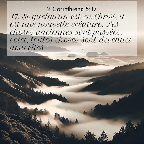 Segond21 2 Corinthiens  ; image nature: image avec le verset biblique :Si quelqu&#039;un est en Christ, il est une nouvelle créature. Les choses anciennes sont passées; voici, toutes choses sont devenues nouvelles. ;  ; 5:17