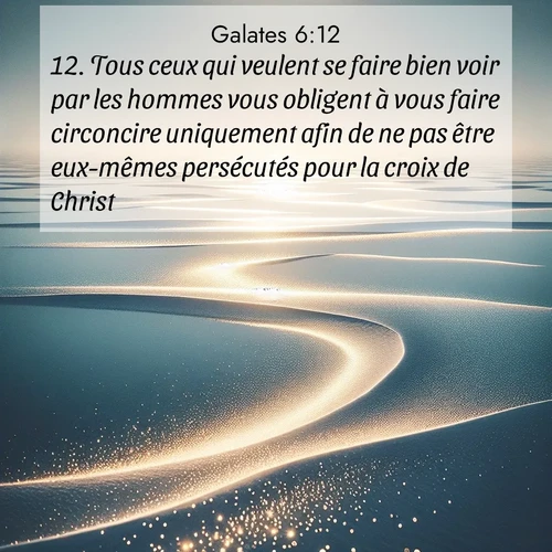 Segond21 Galates  ; image nature: image avec le verset biblique :Tous ceux qui veulent se faire bien voir par les hommes vous obligent à vous faire circoncire uniquement afin de ne pas être eux-mêmes persécutés pour la croix de Christ. ;  ; 6:12
