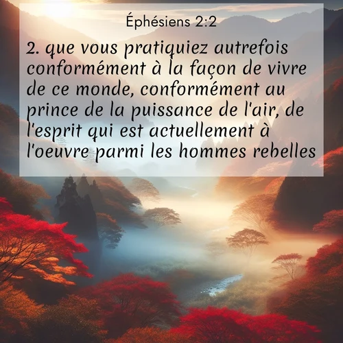 Segond21 Éphésiens  ; image nature: image avec le verset biblique :que vous pratiquiez autrefois conformément à la façon de vivre de ce monde, conformément au prince de la puissance de l&#039;air, de l&#039;esprit qui est actuellement à l&#039;oeuvre parmi les hommes rebelles. ;  ; 2:2