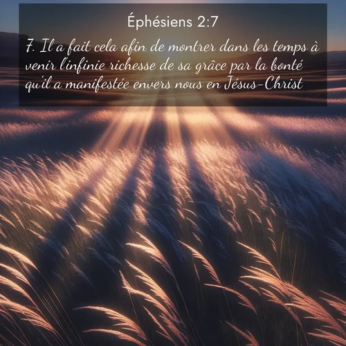 Segond21 Éphésiens  ; image nature: image avec le verset biblique :Il a fait cela afin de montrer dans les temps à venir l&#039;infinie richesse de sa grâce par la bonté qu&#039;il a manifestée envers nous en Jésus-Christ. ;  ; 2:7