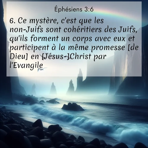 Segond21 Éphésiens  ; image nature: image avec le verset biblique :Ce mystère, c&#039;est que les non-Juifs sont cohéritiers des Juifs, qu&#039;ils forment un corps avec eux et participent à la même promesse [de Dieu] en [Jésus-]Christ par l&#039;Evangile. ;  ; 3:6