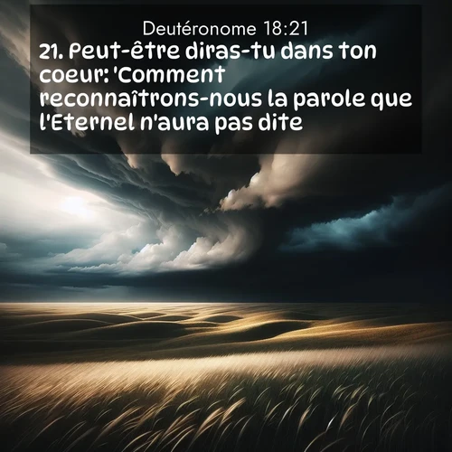 Segond21 Deutéronome  ; image nature: image avec le verset biblique :Peut-être diras-tu dans ton coeur: &#039;Comment reconnaîtrons-nous la parole que l&#039;Eternel n&#039;aura pas dite?&#039; ;  ; 18:21