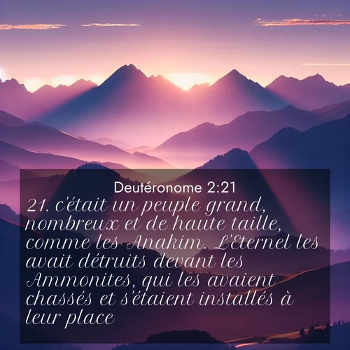 Segond21 Deutéronome  ; image nature: image avec le verset biblique :c&#039;était un peuple grand, nombreux et de haute taille, comme les Anakim. L&#039;Eternel les avait détruits devant les Ammonites, qui les avaient chassés et s&#039;étaient installés à leur place. ;  ; 2:21