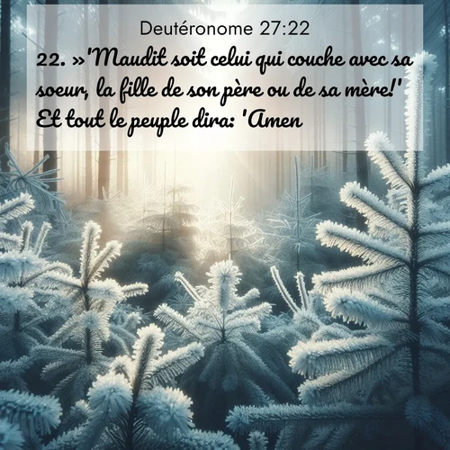 Segond21 Deutéronome  ; image nature: image avec le verset biblique :»&#039;Maudit soit celui qui couche avec sa soeur, la fille de son père ou de sa mère!&#039; Et tout le peuple dira: &#039;Amen!&#039; ;  ; 27:22