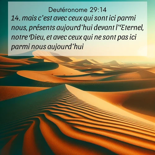 Segond21 Deutéronome  ; image nature: image avec le verset biblique :mais c&#039;est avec ceux qui sont ici parmi nous, présents aujourd&#039;hui devant l&#039;Eternel, notre Dieu, et avec ceux qui ne sont pas ici parmi nous aujourd&#039;hui. ;  ; 29:14