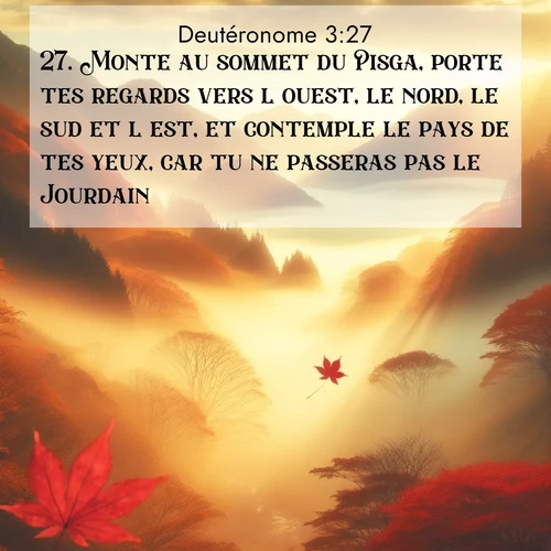 Segond21 Deutéronome  ; image nature: image avec le verset biblique :Monte au sommet du Pisga, porte tes regards vers l&#039;ouest, le nord, le sud et l&#039;est, et contemple le pays de tes yeux, car tu ne passeras pas le Jourdain. ;  ; 3:27