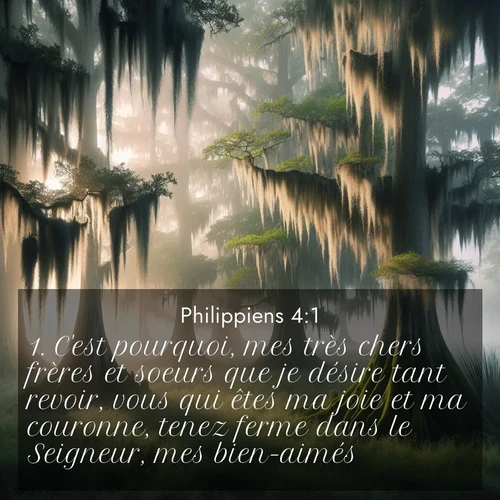 Segond21 Philippiens  ; image nature: image avec le verset biblique :C&#039;est pourquoi, mes très chers frères et soeurs que je désire tant revoir, vous qui êtes ma joie et ma couronne, tenez ferme dans le Seigneur, mes bien-aimés! ;  ; 4:1