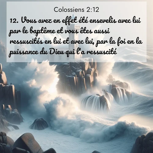 Segond21 Colossiens  ; image nature: image avec le verset biblique :Vous avez en effet été ensevelis avec lui par le baptême et vous êtes aussi ressuscités en lui et avec lui, par la foi en la puissance du Dieu qui l&#039;a ressuscité. ;  ; 2:12
