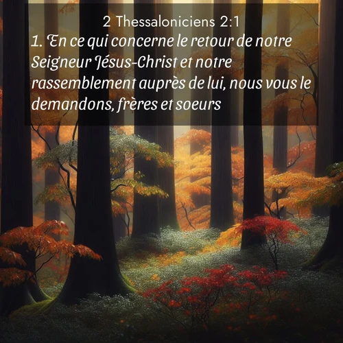 Segond21 2 Thessaloniciens  ; image nature: image avec le verset biblique :En ce qui concerne le retour de notre Seigneur Jésus-Christ et notre rassemblement auprès de lui, nous vous le demandons, frères et soeurs: ;  ; 2:1