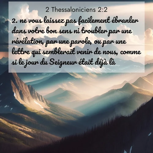 Segond21 2 Thessaloniciens  ; image nature: image avec le verset biblique :ne vous laissez pas facilement ébranler dans votre bon sens ni troubler par une révélation, par une parole, ou par une lettre qui semblerait venir de nous, comme si le jour du Seigneur était déjà là. ;  ; 2:2