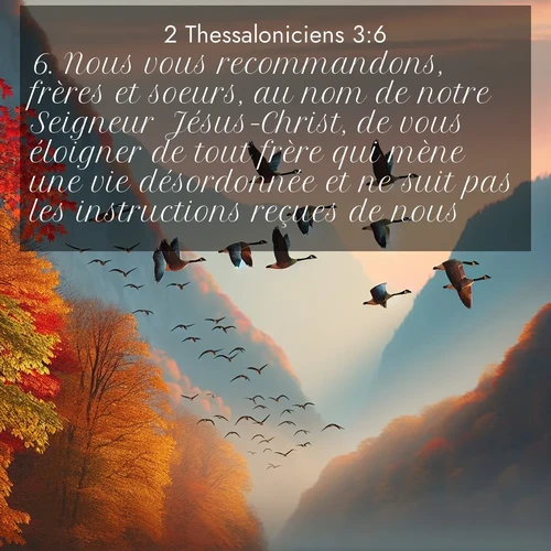 Segond21 2 Thessaloniciens  ; image nature: image avec le verset biblique :Nous vous recommandons, frères et soeurs, au nom de notre Seigneur Jésus-Christ, de vous éloigner de tout frère qui mène une vie désordonnée et ne suit pas les instructions reçues de nous. ;  ; 3:6