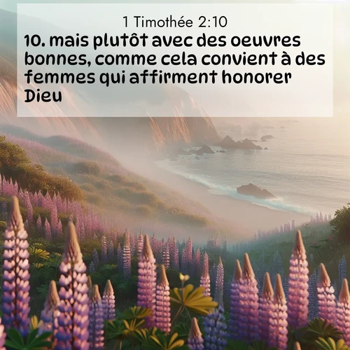 Segond21 1 Timothée  ; image nature: image avec le verset biblique :mais plutôt avec des oeuvres bonnes, comme cela convient à des femmes qui affirment honorer Dieu. ;  ; 2:10