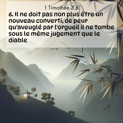Segond21 1 Timothée  ; image nature: image avec le verset biblique :Il ne doit pas non plus être un nouveau converti, de peur qu&#039;aveuglé par l&#039;orgueil il ne tombe sous le même jugement que le diable. ;  ; 3:6