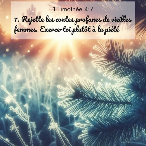 Segond21 1 Timothée  ; image nature: image avec le verset biblique :Rejette les contes profanes de vieilles femmes. Exerce-toi plutôt à la piété. ;  ; 4:7