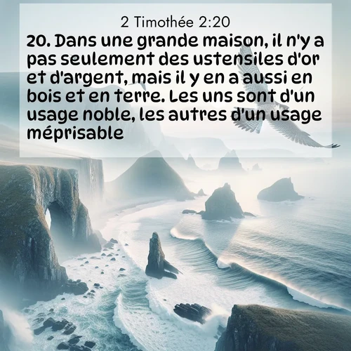Segond21 2 Timothée  ; image nature: image avec le verset biblique :Dans une grande maison, il n&#039;y a pas seulement des ustensiles d&#039;or et d&#039;argent, mais il y en a aussi en bois et en terre. Les uns sont d&#039;un usage noble, les autres d&#039;un usage méprisable. ;  ; 2:20