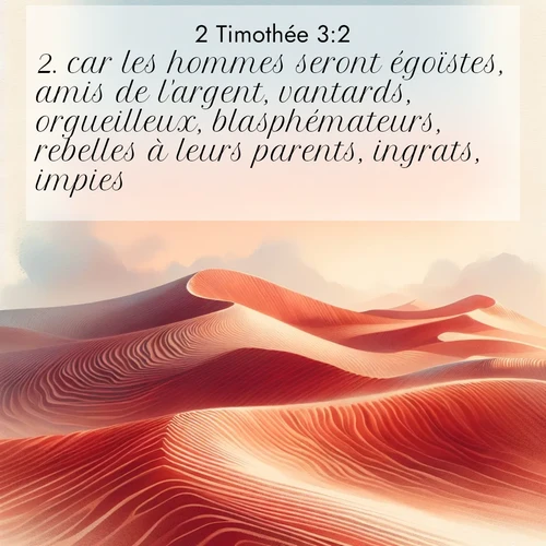 Segond21 2 Timothée  ; image nature: image avec le verset biblique :car les hommes seront égoïstes, amis de l&#039;argent, vantards, orgueilleux, blasphémateurs, rebelles à leurs parents, ingrats, impies, ;  ; 3:2