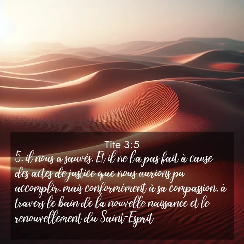 Segond21 Tite  ; image nature: image avec le verset biblique :il nous a sauvés. Et il ne l&#039;a pas fait à cause des actes de justice que nous aurions pu accomplir, mais conformément à sa compassion, à travers le bain de la nouvelle naissance et le renouvellement du Saint-Esprit ;  ; 3:5
