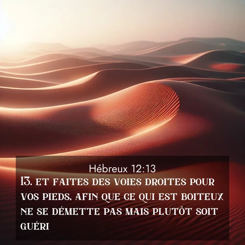 Segond21 Hébreux  ; image nature: image avec le verset biblique :et faites des voies droites pour vos pieds, afin que ce qui est boiteux ne se démette pas mais plutôt soit guéri. ;  ; 12:13
