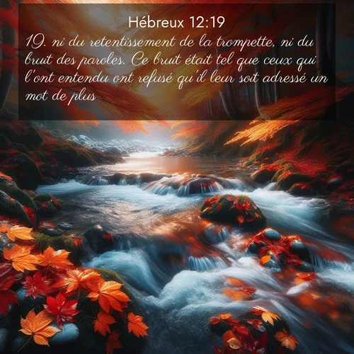 Segond21 Hébreux  ; image nature: image avec le verset biblique :ni du retentissement de la trompette, ni du bruit des paroles. Ce bruit était tel que ceux qui l&#039;ont entendu ont refusé qu&#039;il leur soit adressé un mot de plus. ;  ; 12:19