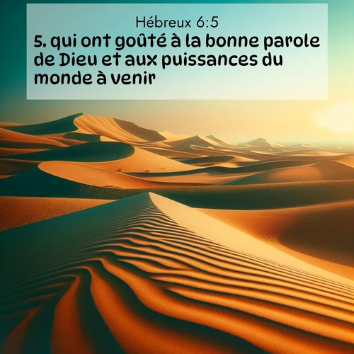 Segond21 Hébreux  ; image nature: image avec le verset biblique :qui ont goûté à la bonne parole de Dieu et aux puissances du monde à venir, ;  ; 6:5