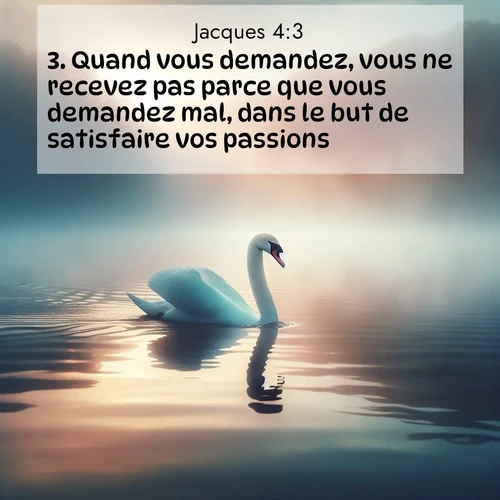 Segond21 Jacques  ; image nature: image avec le verset biblique :Quand vous demandez, vous ne recevez pas parce que vous demandez mal, dans le but de satisfaire vos passions. ;  ; 4:3