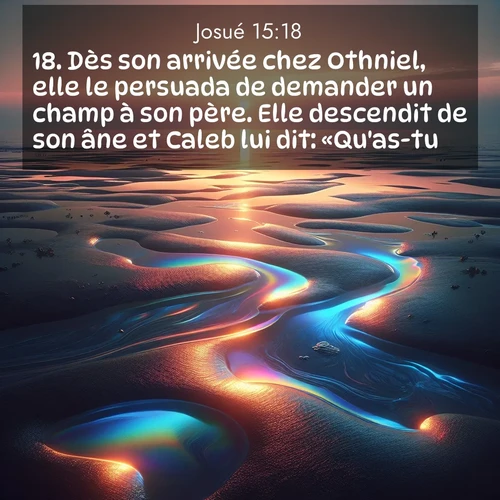 Segond21 Josué  ; image nature: image avec le verset biblique :Dès son arrivée chez Othniel, elle le persuada de demander un champ à son père. Elle descendit de son âne et Caleb lui dit: «Qu&#039;as-tu?» ;  ; 15:18