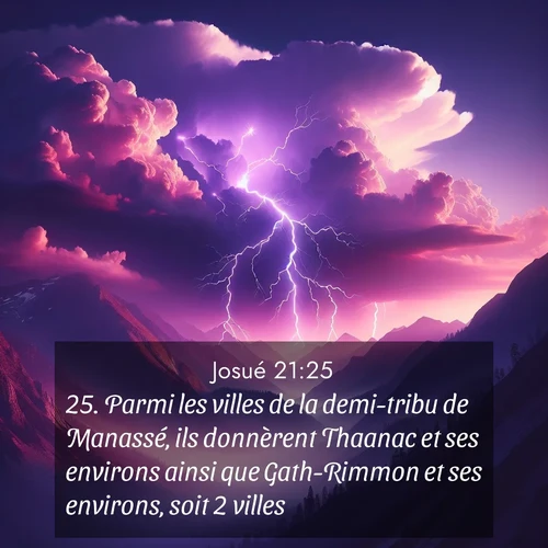 Segond21 Josué  ; image nature: image avec le verset biblique :Parmi les villes de la demi-tribu de Manassé, ils donnèrent Thaanac et ses environs ainsi que Gath-Rimmon et ses environs, soit 2 villes. ;  ; 21:25