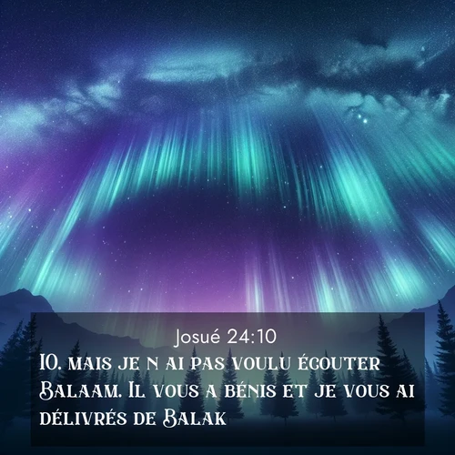 Segond21 Josué  ; image nature: image avec le verset biblique :mais je n&#039;ai pas voulu écouter Balaam. Il vous a bénis et je vous ai délivrés de Balak. ;  ; 24:10