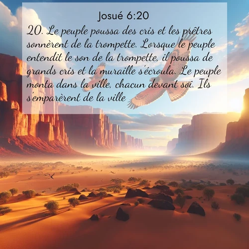 Segond21 Josué  ; image nature: image avec le verset biblique :Le peuple poussa des cris et les prêtres sonnèrent de la trompette. Lorsque le peuple entendit le son de la trompette, il poussa de grands cris et la muraille s&#039;écroula. Le peuple monta dans la ville, chacun devant soi. Ils s&#039;emparèrent de la ville ;  ; 6:20