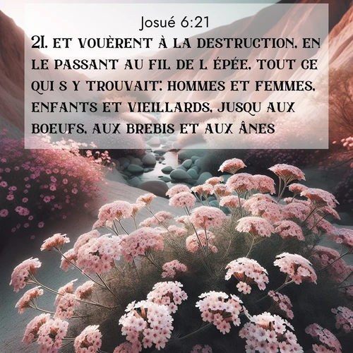 Segond21 Josué  ; image nature: image avec le verset biblique :et vouèrent à la destruction, en le passant au fil de l&#039;épée, tout ce qui s&#039;y trouvait: hommes et femmes, enfants et vieillards, jusqu&#039;aux boeufs, aux brebis et aux ânes. ;  ; 6:21