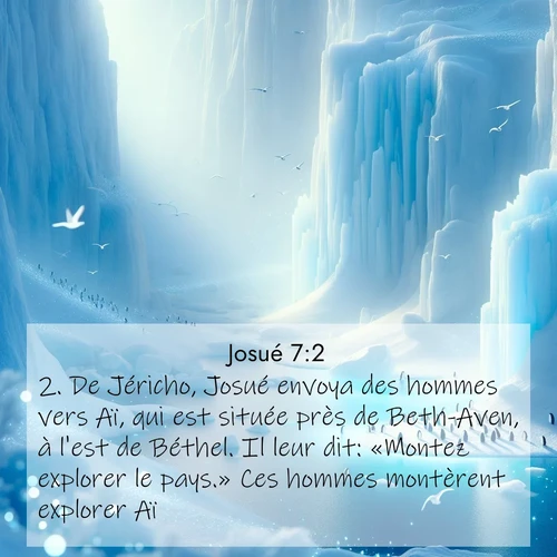 Segond21 Josué  ; image nature: image avec le verset biblique :De Jéricho, Josué envoya des hommes vers Aï, qui est située près de Beth-Aven, à l&#039;est de Béthel. Il leur dit: «Montez explorer le pays.» Ces hommes montèrent explorer Aï. ;  ; 7:2