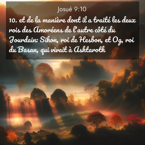 Segond21 Josué  ; image nature: image avec le verset biblique :et de la manière dont il a traité les deux rois des Amoréens de l&#039;autre côté du Jourdain: Sihon, roi de Hesbon, et Og, roi du Basan, qui vivait à Ashtaroth. ;  ; 9:10