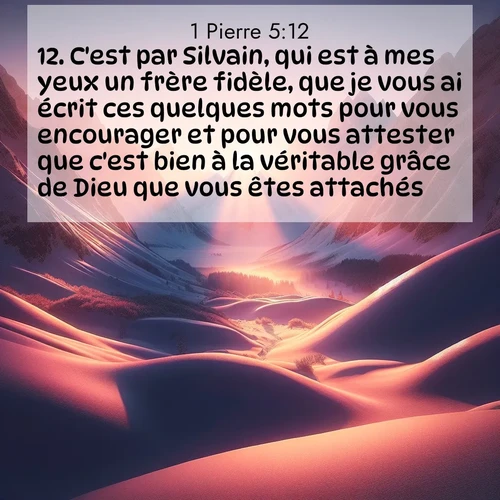 Segond21 1 Pierre  ; image nature: image avec le verset biblique :C&#039;est par Silvain, qui est à mes yeux un frère fidèle, que je vous ai écrit ces quelques mots pour vous encourager et pour vous attester que c&#039;est bien à la véritable grâce de Dieu que vous êtes attachés. ;  ; 5:12