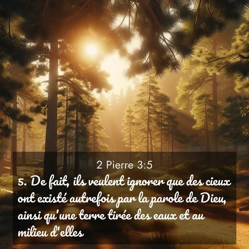 Segond21 2 Pierre  ; image nature: image avec le verset biblique :De fait, ils veulent ignorer que des cieux ont existé autrefois par la parole de Dieu, ainsi qu&#039;une terre tirée des eaux et au milieu d&#039;elles. ;  ; 3:5