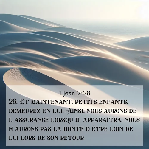 Segond21 1 Jean  ; image nature: image avec le verset biblique :Et maintenant, petits enfants, demeurez en lui. Ainsi, nous aurons de l&#039;assurance lorsqu&#039;il apparaîtra, nous n&#039;aurons pas la honte d&#039;être loin de lui lors de son retour. ;  ; 2:28