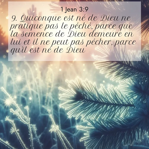 Segond21 1 Jean  ; image nature: image avec le verset biblique :Quiconque est né de Dieu ne pratique pas le péché, parce que la semence de Dieu demeure en lui et il ne peut pas pécher, parce qu&#039;il est né de Dieu. ;  ; 3:9